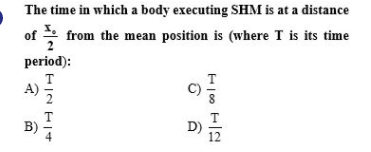 The time in which a body executing SHM is at a distance
of from the mean position is (where T is its time
period):
A)
B)
D)
12
