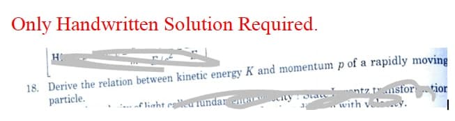 Only Handwritten Solution Required.
H.
18. Derive the relation between kinetic energy K and momentum p of a rapidly moving
particle.
ntz trusfor tior
with
.. af liaht callea iundar
eity Ota
