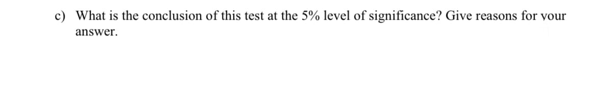 c) What is the conclusion of this test at the 5% level of significance? Give reasons for your
answer.