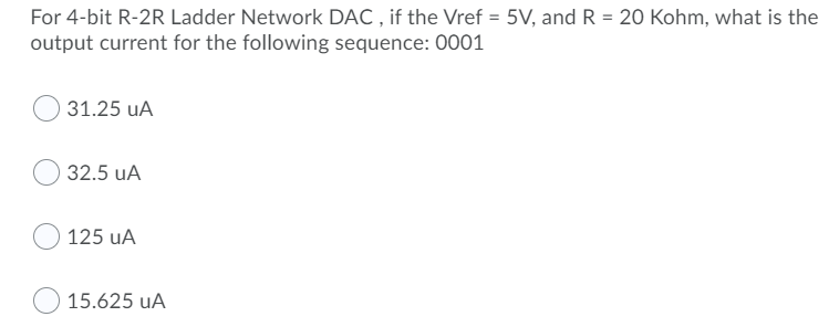 For 4-bit R-2R Ladder Network DAC , if the Vref = 5V, and R = 20 Kohm, what is the
output current for the following sequence: 0001
31.25 uA
32.5 uA
125 uA
15.625 uA
