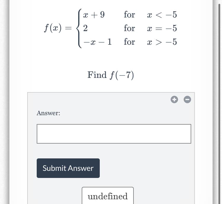 x + 9
for
x < -5
f (x) = { 2
for
x = -5
-x – 1 for
x > -5
|
Find f(-7)
Answer:
Submit Answer
undefined
