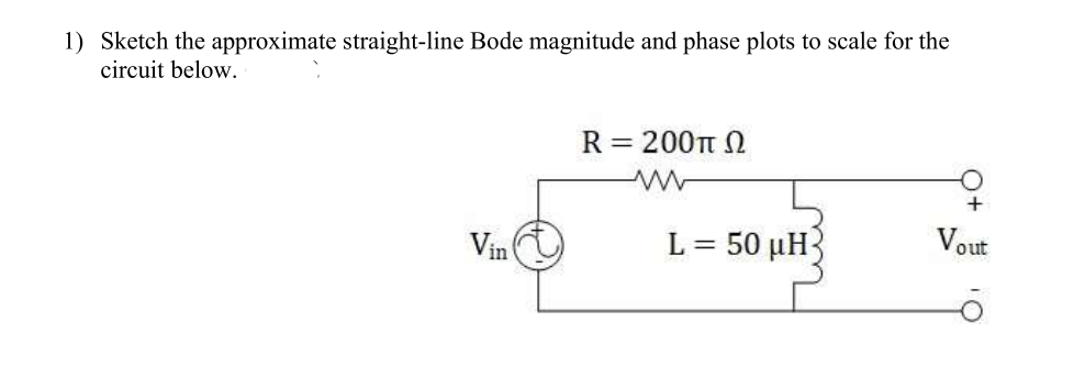 1) Sketch the approximate straight-line Bode magnitude and phase plots to scale for the
circuit below.
R = 200t
Vin
L-50 μΗ3
Vout
