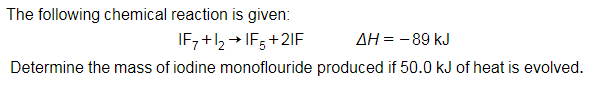 The following chemical reaction is given:
IF7+1₂ → IF5+2IF
AH = -89 kJ
Determine the mass of iodine monoflouride produced if 50.0 kJ of heat is evolved.