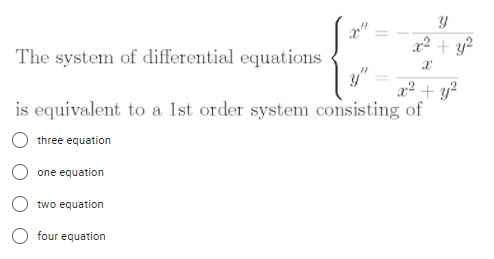 x2 + y?
The system of differential equations
y"
x² + y?
is equivalent to a 1st order system consisting of
three equation
one equation
two equation
O four equation
