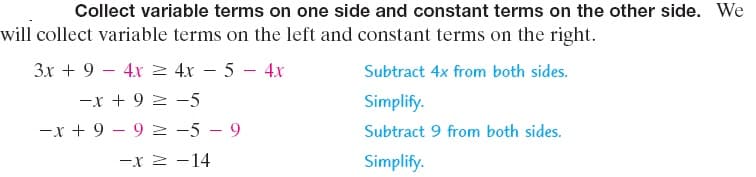Collect variable terms on one side and constant terms on the other side. We
will collect variable terms on the left and constant terms on the right.
3x + 9 – 4x 2 4x – 5 – 4x
Subtract 4x from both sides.
-x + 9 2 -5
Simplify.
-x + 9 – 9 2 -5 – 9
Subtract 9 from both sides.
-x 2 -14
Simplify.

