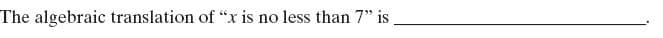 The algebraic translation of "x is no less than 7" is .
