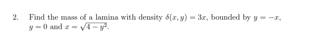 2. Find the mass of a lamina with density 8(x, y) = 3x, bounded by y = -x,
y = 0 and x =
= √4-y².