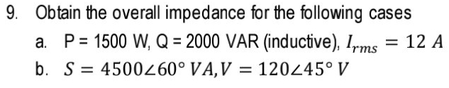 9. Obtain the overall impedance for the following cases
a. P= 1500 W, Q = 2000 VAR (inductive), Irms
b. S = 4500 ° VA,V = 12045° V
12 A
