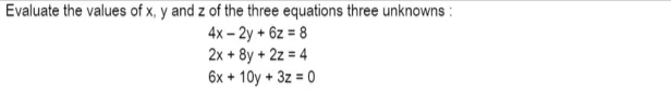 Evaluate the values of x, y and z of the three equations three unknowns :
4x – 2y + 6z = 8
2x + 8y + 2z = 4
6x + 10y + 3z = 0
