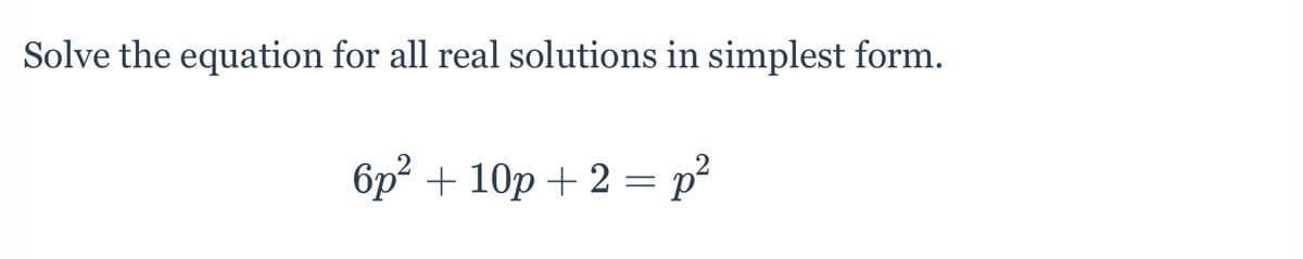 Solve the equation for all real solutions in simplest form.
6p² + 10p + 2 = p²
