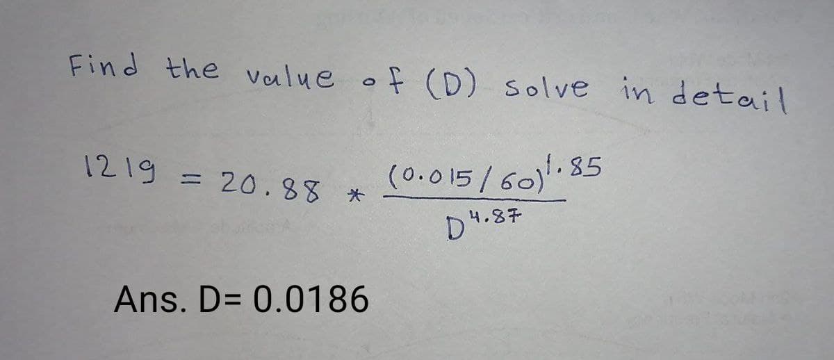 Find the value of (D) solve in detail
1219 = 20.88 *
(0.015/60)1.85
4.87
D4
Ans. D= 0.0186