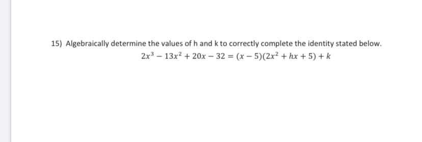 15) Algebraically determine the values of h and k to correctly complete the identity stated below.
2x3 – 13x? + 20x – 32 = (x – 5)(2x² + hx + 5) + k
