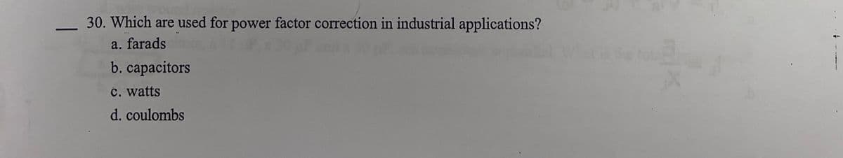 30. Which are used for power factor correction in industrial applications?
-
a. farads
b. capacitors
c. watts
d. coulombs
