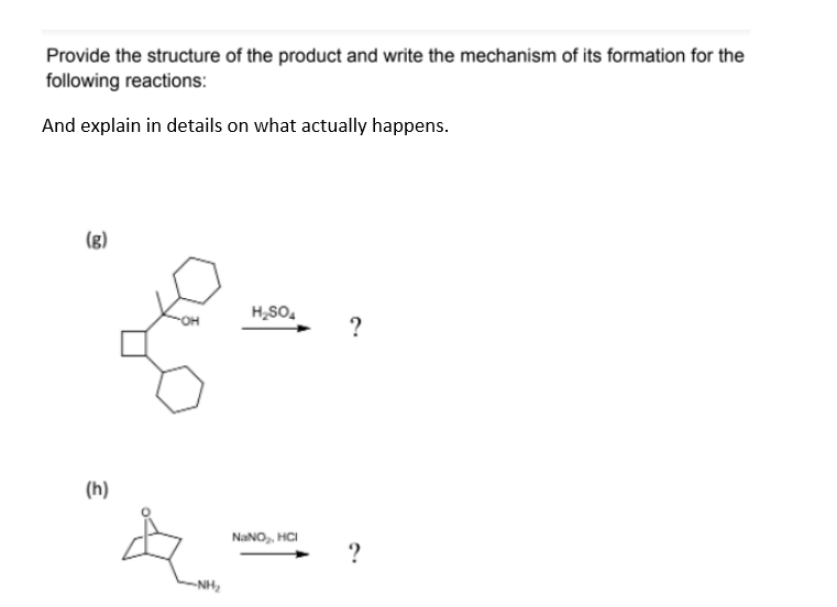Provide the structure of the product and write the mechanism of its formation for the
following reactions:
And explain in details on what actually happens.
(g)
H,SO.
?
(h)
NANO, HCI
?
NH,
