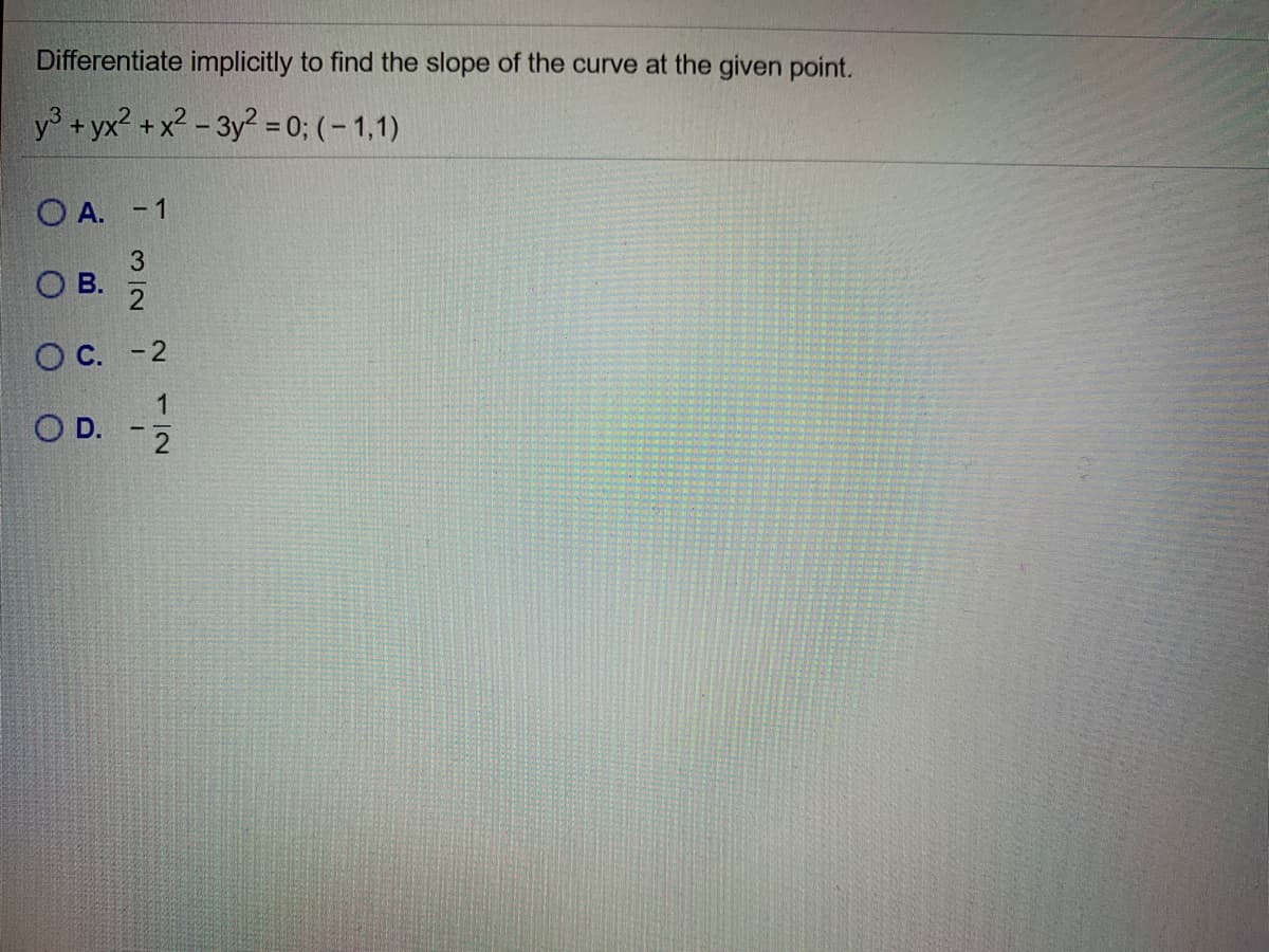 Differentiate implicitly to find the slope of the curve at the given point.
y +yx? +x2 - 3y2 = 0; ( - 1,1)
O A. -1
3.
OB.
O B. 2
O C. -2
1
O D.
