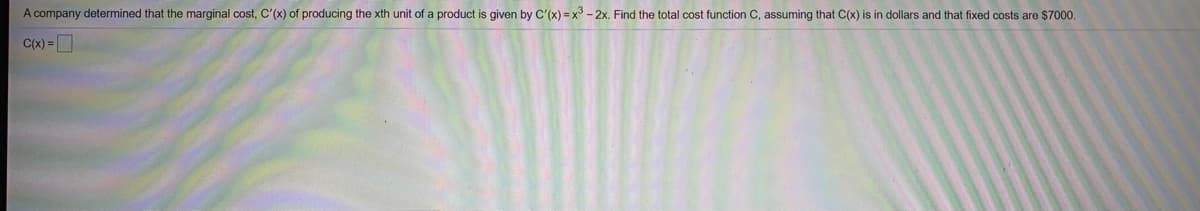 A company determined that the marginal cost, C'(x) of producing the xth unit of a product is given by C'(x) =x° - 2x. Find the total cost function C, assuming that C(x) is in dollars and that fixed costs are $7000.
C(x) =D

