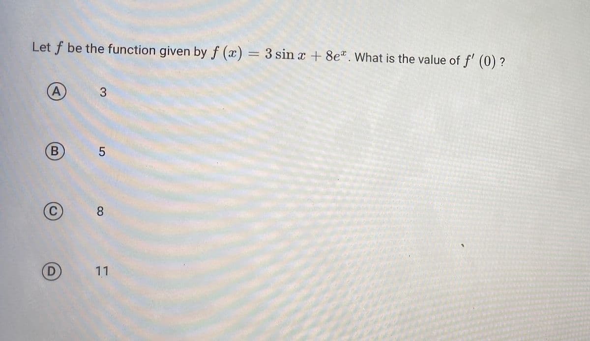 Let f be the function given by f (x) = 3 sin x + 8e. What is the value of f' (0) ?
A
B
C
3
5
8
11