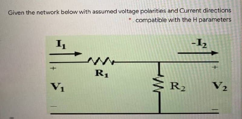 Given the network below with assumed voltage polarities and Current directions
.compatible with the H parameters
-I2
+
R1
R2
V2
V1
