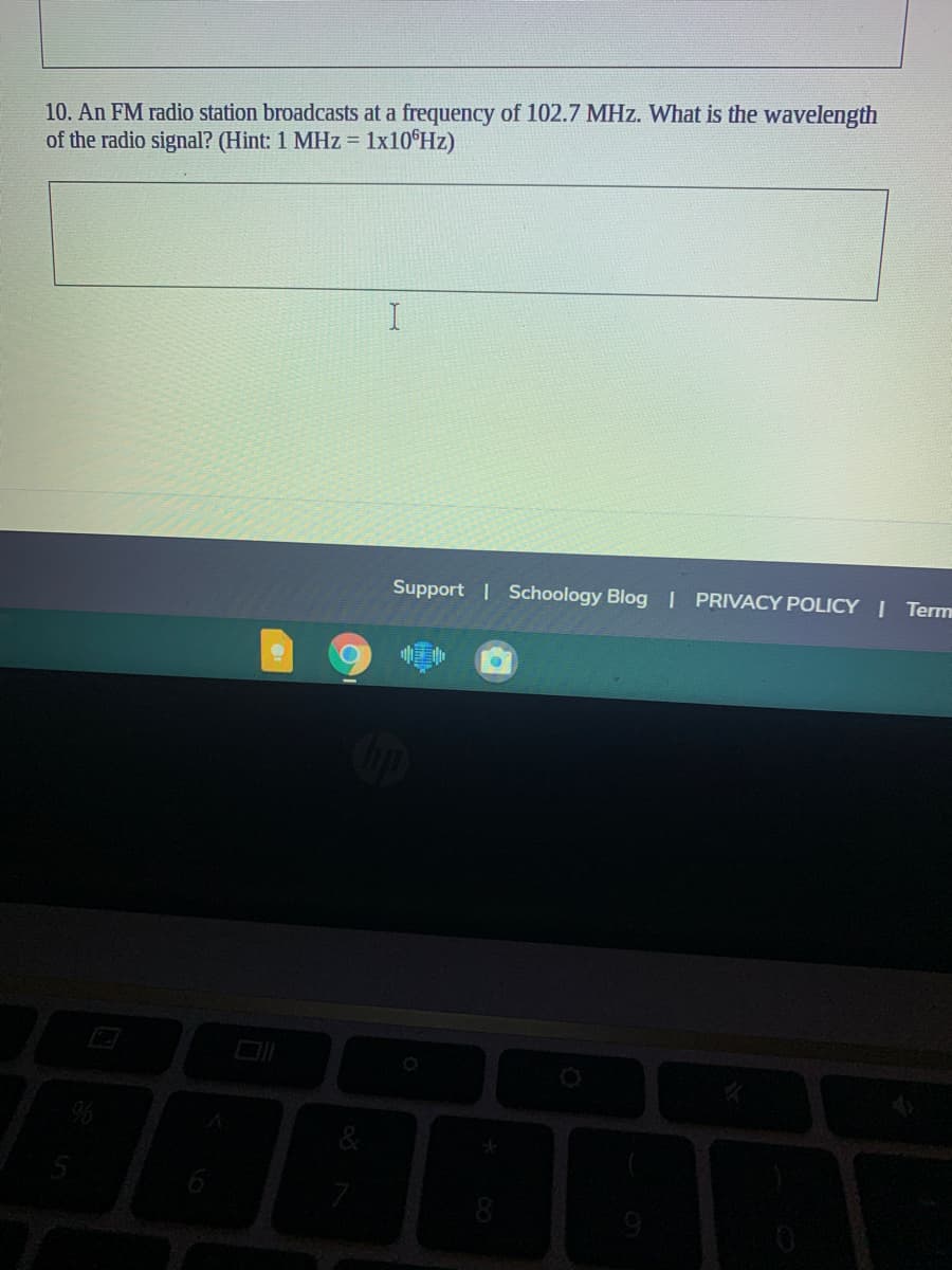 10. An FM radio station broadcasts at a frequency of 102.7 MHz. What is the wavelength
of the radio signal? (Hint: 1 MHz = 1x10°Hz)
Support | Schoology Blog I PRIVACY POLICY I Term
