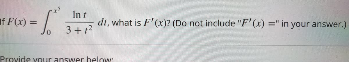 st.
In t
If F(x) =
dt, what is F' (x)? (Do not include "F' (x) =" in your answer.)
%3D
3+ 1?
Provide vour answer below:
