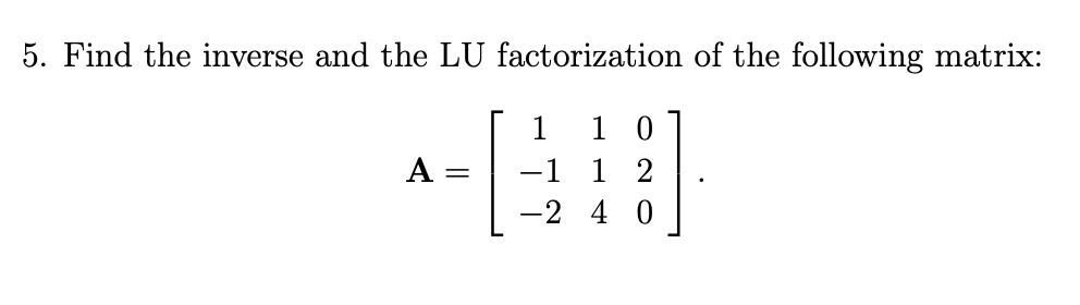 5. Find the inverse and the LU factorization of the following matrix:
1
1 0
A =
-1 1 2
-2 4 0
