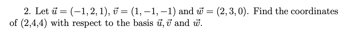 2. Let ū = (-1, 2, 1), ở = (1, – 1,–1) and w = (2, 3, 0). Find the coordinates
of (2,4,4) with respect to the basis ū, i and w.
