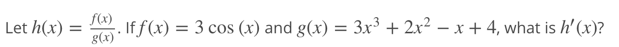 Let h(x)
f(x)
. If f (x) = 3 cos (x) and g(x) = 3x³ + 2x² – x + 4, what is h' (x)?
g(x)
