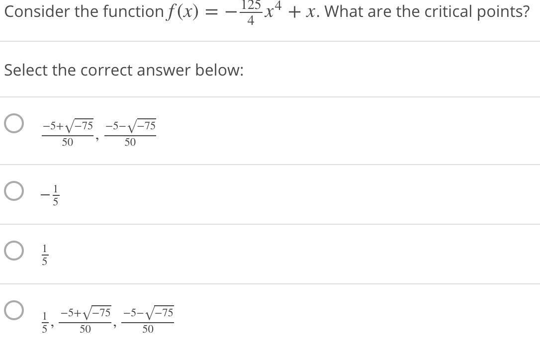Consider the function f(x)
.4
x* + x. What are the critical points?
%3|
Select the correct answer below:
-5+V-75 -5-V-75
50
50
-5+V-75
-5-V-75
50
50

