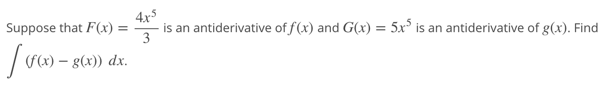 4x5
is an antiderivative of f(x) and G(x) = 5x° is an antiderivative of g(x). Find
3
Suppose that F(x)
| Fx) – g(x)) dx.
