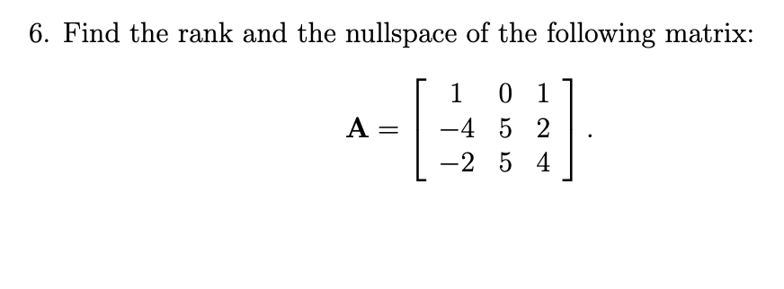 6. Find the rank and the nullspace of the following matrix:
1
0 1
A =
-4 5 2
-2 5 4
