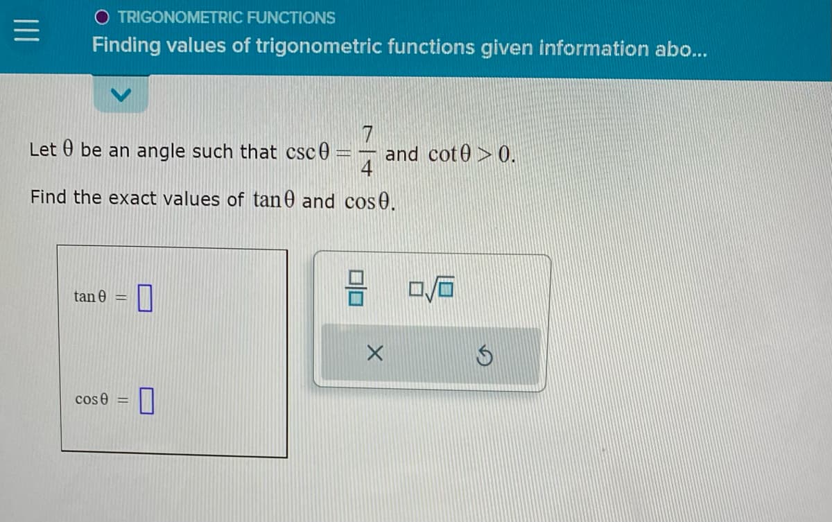 O TRIGONOMETRIC FUNCTIONS
Finding values of trigonometric functions given information abo...
7
Let be an angle such that csc 0 =
T
Find the exact values of tan and cose.
tan 0 0
-
cos 0 =
00
and cot 0 0.
0/6
$