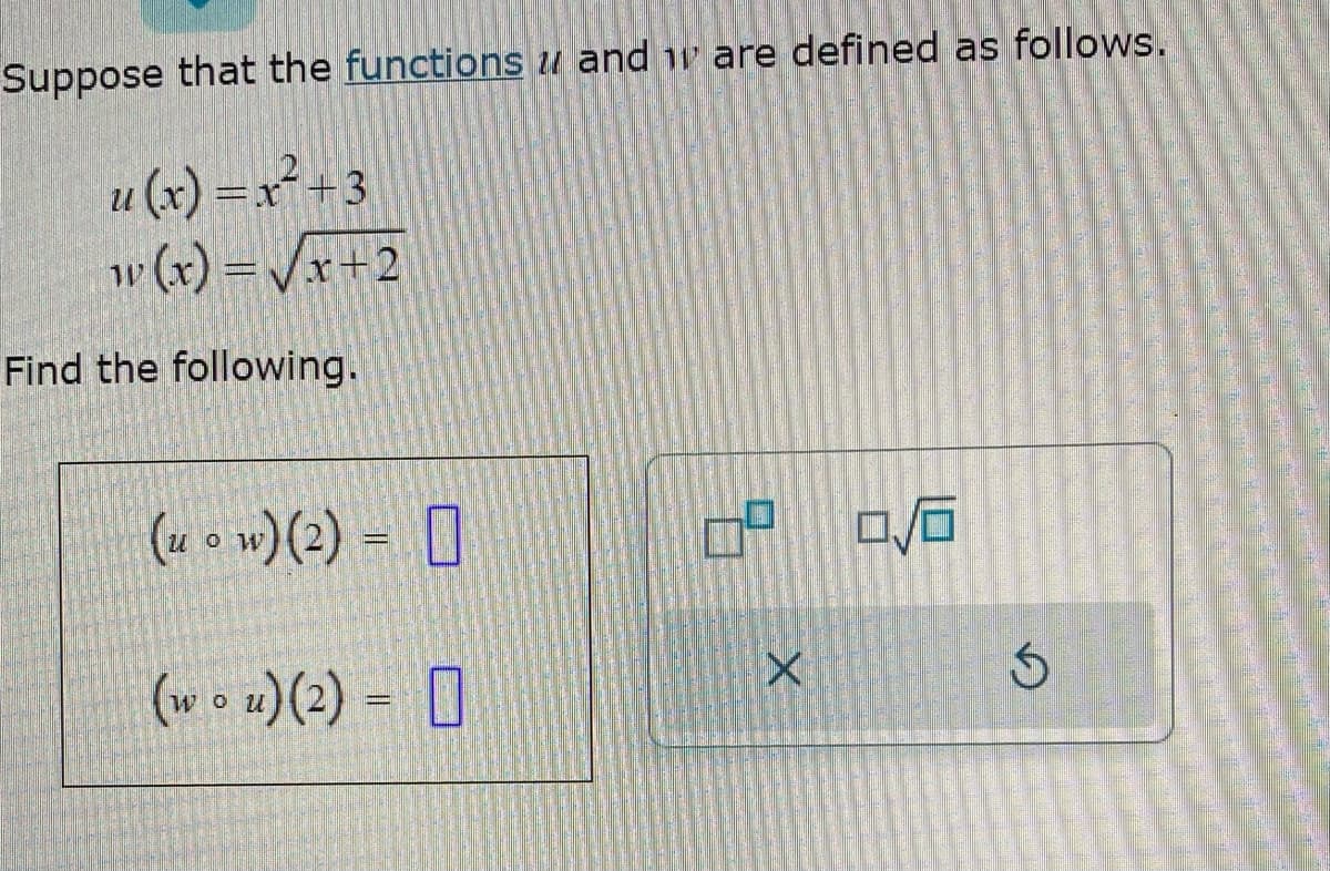 Suppose that the functions and are defined as follows.
u(x) = x² +3
w(x)=√x+2
Find the following.
(uw) (2) =
(wou) (2) =
5
X
0/6
G