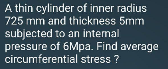 A thin cylinder of inner radius
725 mm and thickness 5mm
subjected to an internal
pressure of 6Mpa. Find average
circumferential stress?