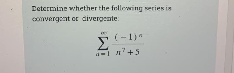 Determine whether the following series is
convergent or divergente:
(-1)"
n = 1
n7 +5
