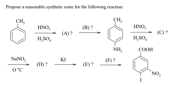 Propose a reasonable synthetic route for the following reaction:
CH,
CH;
HNO3
(B) ?
HNO,
(А)?
(C) ?
H,SO,
H,SO,
NH,
СООН
NANO,
KI
(F) ?
(D) ?
(E) ?
O °C
NO,
I
