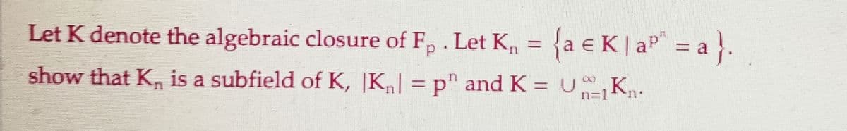 Let K denote the algebraic closure of Fp. Let K₁ = {a € K | a³ = a}.
show that K₁ is a subfield of K, K₂ = p" and K = UK₂.