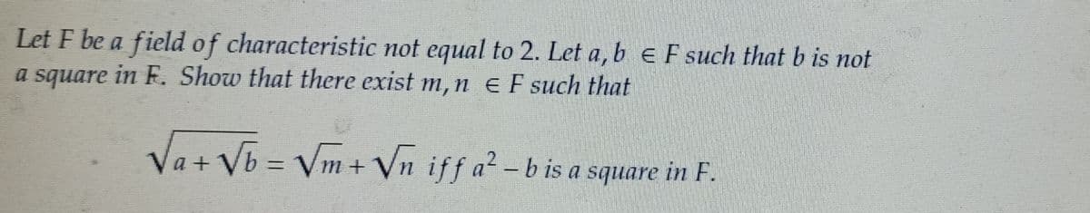 Let F be a field of characteristic not equal to 2. Let a, b E F such that b is not
a square in E. Show that there exist m, n E F such that
Va+√b = √m + √n iff a²-b is a square in F.