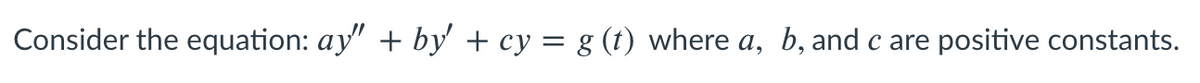 Consider the equation: ay" + by' + cy = g (t) where a, b, and c are
positive constants.
