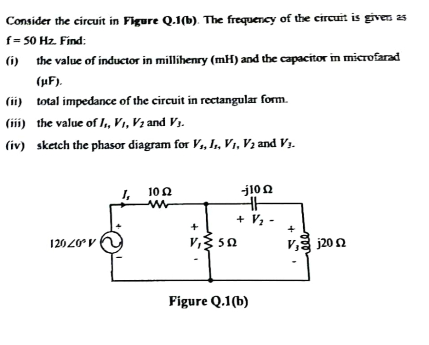 Consider the circuit in Figure Q.1(b). The frequency of the circuit is given as
f= 50 Hz. Find:
(i) the value of inductor in millihenry (mH) and the capacitor in microfarad
(µF).
(ii) total impedance of the circuit in rectangular form.
(iii) the value of I₁, V₁, V₂ and V3.
(iv) sketch the phasor diagram for V₁, I1, V₁, V₂ and V3.
12040°V
I,
10 Ω
j10 Ω
HH
+ V₂ -
+
V₁
V,3 5 Ω
Figure Q.1(b)
+
v, j20 Ω
V3