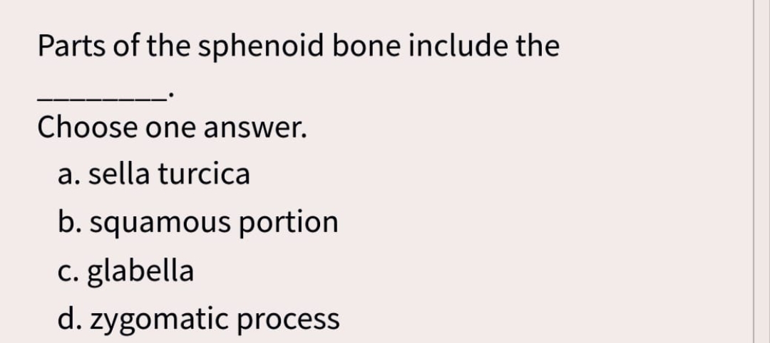Parts of the sphenoid bone include the
Choose one answer.
a. sella turcica
b. squamous portion
c. glabella
d. zygomatic process