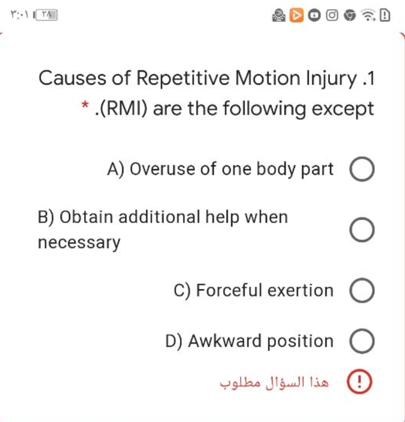 ۳:۰۱ | ۲۸
Causes of Repetitive Motion Injury .1
* .(RMI) are the following except
O
A) Overuse of one body part O
B) Obtain additional help when
necessary
D) Awkward position
هذا السؤال مطلوب
O O
C) Forceful exertion O
O
!