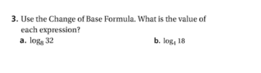 3. Use the Change of Base Formula. What is the value of
each expression?
a. logg 32
b. log, 18
