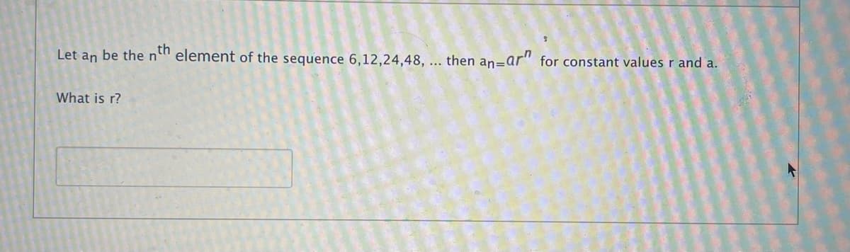 Let an be then" element of the sequence 6,12,24,48, ... then an=ar" for constant values r and a.
What is r?
