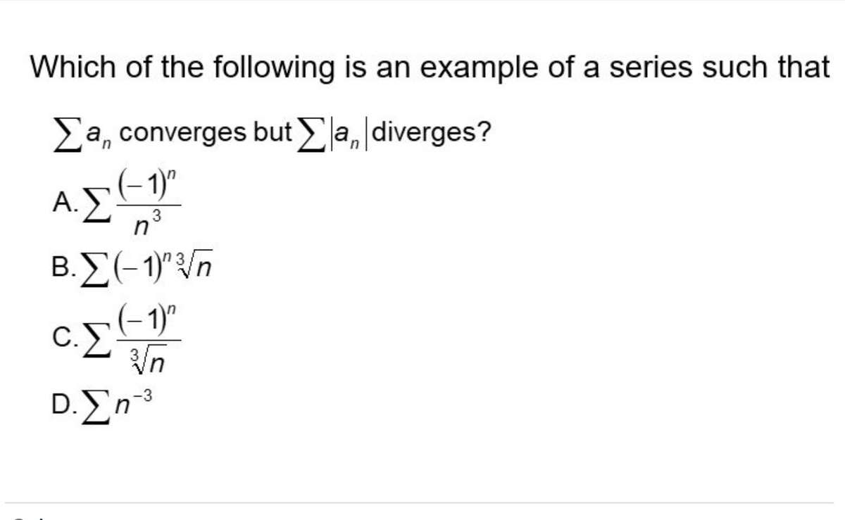 Which of the following is an example of a series such that
n
Σa, converges but Σ|a|diverges?
Α.Σ (1)
n
Β.Σ(-1)"Γη
C.
(-1)"
νη
D.Ση-3