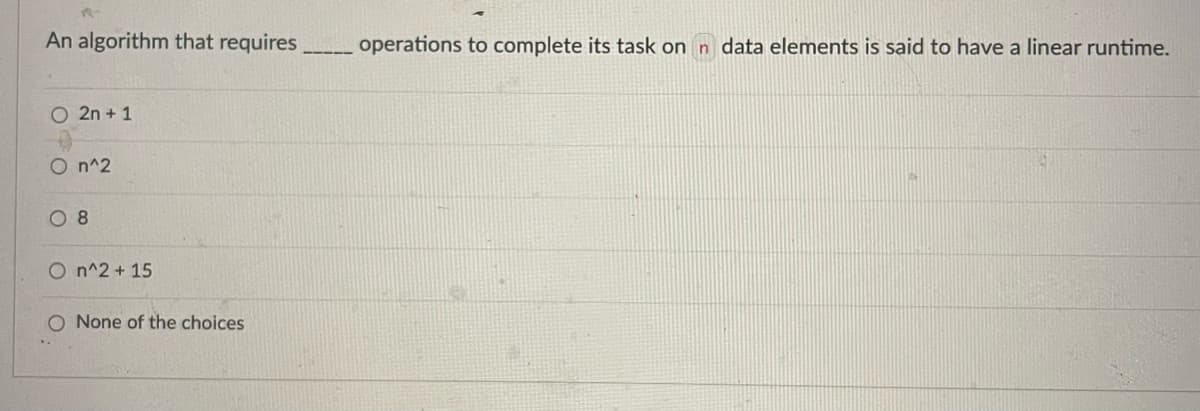 An algorithm that requires
operations to complete its task on n data elements is said to have a linear runtime.
O 2n + 1
O n^2
O 8
O n^2 + 15
O None of the choices
