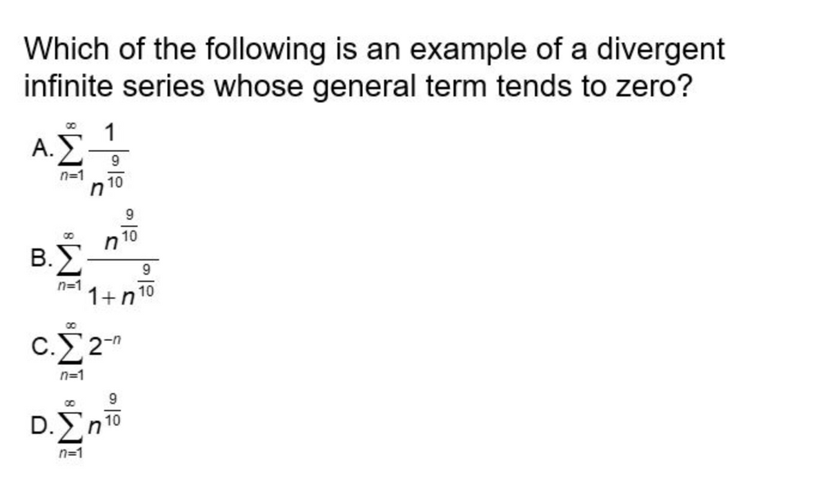 Which of the following is an example of a divergent
infinite series whose general term tends to zero?
1
Α.Σ
n=1
Β.
Σ
n=1
c.22
C.
n=1
D. Ση
n=1
01
9
10
n
9
1+η το
-n
9