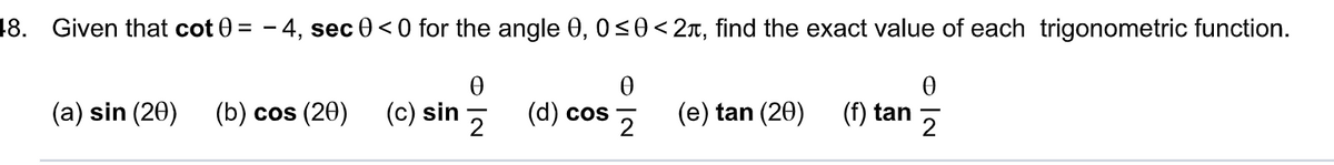 48. Given that cot 0 = - 4, sec 0 <0 for the angle 0, 0≤0<2, find the exact value of each trigonometric function.
Ꮎ
2
(a) sin (20) (b) cos (20)
(c) sin
(d) cos
Ꮎ
2
(e) tan (20)
(f) tan
0
2