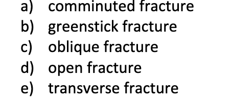 a) comminuted fracture
b) greenstick fracture
c) oblique fracture
d) open fracture
e) transverse fracture
