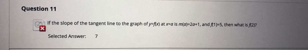 Question 11
A If the slope of the tangent line to the graph of y-f(x) at x=a is m(a)=2a+1, and f(1)=5, then what is f(2)?
Selected Answer:
7
