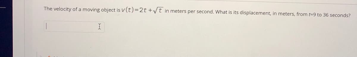 The velocity of a moving object is V (t)=2t +/t in meters per second. What is its displacement, in meters, from t=9 to 36 seconds?
